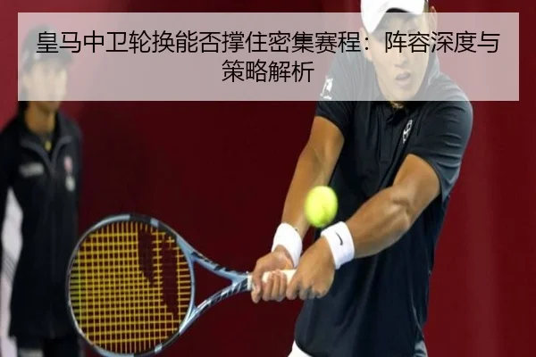 皇马中卫轮换能否撑住密集赛程：阵容深度与策略解析