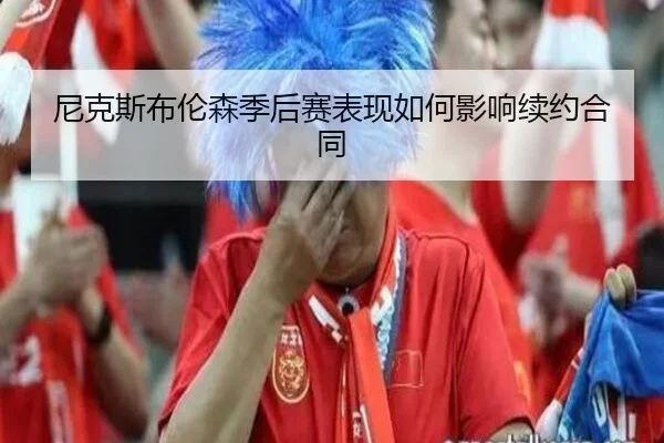尼克斯布伦森季后赛表现如何影响续约合同