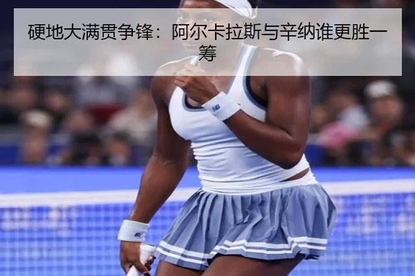 硬地大满贯争锋：阿尔卡拉斯与辛纳谁更胜一筹
